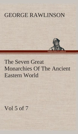 The Seven Great Monarchies Of The Ancient Eastern World, Vol 5. (of 7): Persia The History, Geography, And Antiquities Of Chaldaea, Assyria, Babylon,