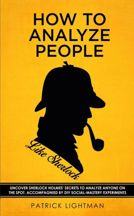 How To Analyze People Like Sherlock: Uncover Sherlock Holmes' Secrets To Analyze Anyone On The Spot. Accompanied By Diy Social-Mastery Experiments.