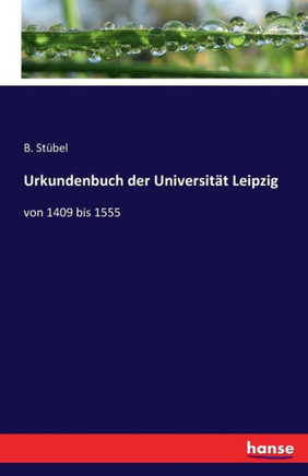 Urkundenbuch der Universit?t Leipzig: von 1409 bis 1555