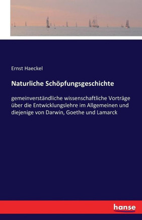 Naturliche Sch?pfungsgeschichte: gemeinverst?ndliche wissenschaftliche Vortr?ge ?ber die Entwicklungslehre im Allgemeinen und diejenige von Darwin, Go