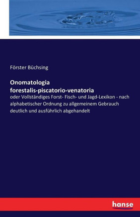 Onomatologia forestalis-piscatorio-venatoria: oder Vollst?ndiges Forst- Fisch- und Jagd-Lexikon - nach alphabetischer Ordnung zu allgemeinem Gebrauch