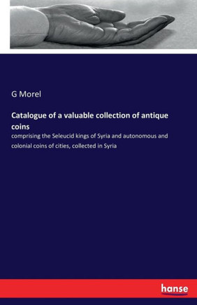 Catalogue of a valuable collection of antique coins: comprising the Seleucid kings of Syria and autonomous and colonial coins of cities, collected in