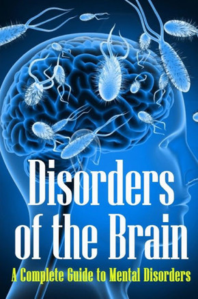 Disorders of the Brain: A Complete Guide to Mental Disorders