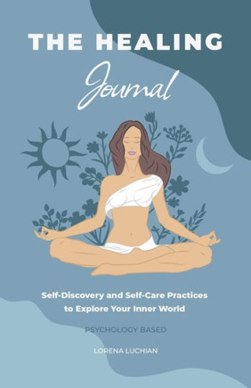 The Healing Journal: Self-Discovery And Self-Care Practices To Explore Your Inner World (A 10-Week Guided Journal)