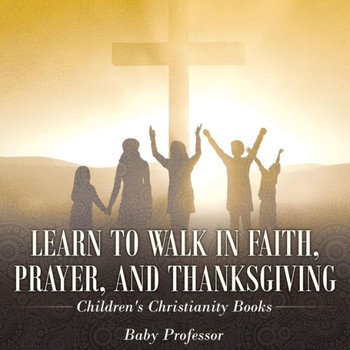 Learn To Walk In Faith, Prayer, And Thanksgiving Children's Christianity Books
