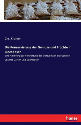Die Konservierung der Gem?se und Fr?chte in Blechdosen: Eine Anleitung zur Verwertung der wertvollsten Erzeugnisse unserer G?rten und Baumg?ter