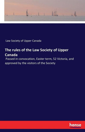 The rules of the Law Society of Upper Canada: Passed in convocation, Easter term, 52 Victoria, and approved by the visitors of the Society