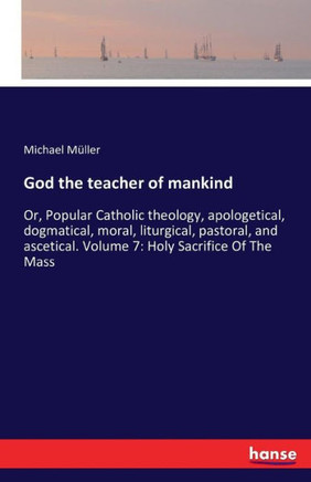 God the teacher of mankind: Or, Popular Catholic theology, apologetical, dogmatical, moral, liturgical, pastoral, and ascetical. Volume 7: Holy Sa