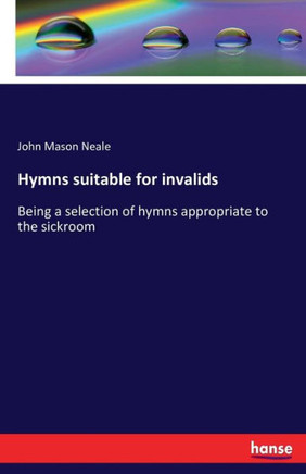 Hymns suitable for invalids: Being a selection of hymns appropriate to the sickroom
