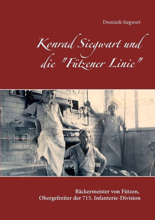 Konrad Siegwart und die ""F?tzener Linie"": Biographie des B?ckermeisters von F?tzen und Obergefreiten der 715. Infanterie-Division