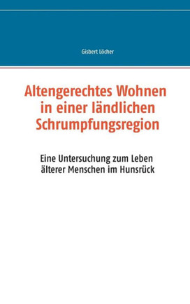 Altengerechtes Wohnen in einer l?ndlichen Schrumpfungsregion: Eine Untersuchung zum Leben ?lterer Menschen im Hunsr?ck