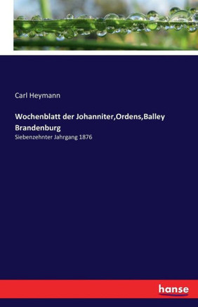 Wochenblatt der Johanniter, Ordens, Balley Brandenburg: Siebenzehnter Jahrgang 1876