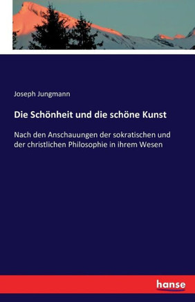 Die Sch?nheit und die sch?ne Kunst: Nach den Anschauungen der sokratischen und der christlichen Philosophie in ihrem Wesen