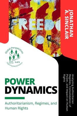Power Dynamics: Analyzing Authoritarian Regimes, Consolidation Of Power, And Impact On Human Rights (Global Perspectives: Exploring World Politics)