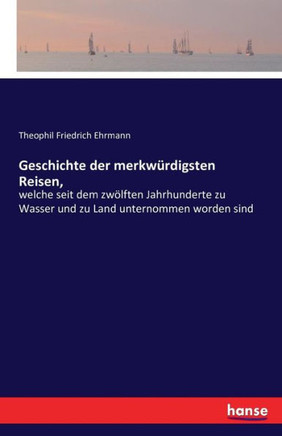 Geschichte der merkw?rdigsten Reisen,: welche seit dem zw?lften Jahrhunderte zu Wasser und zu Land unternommen worden sind