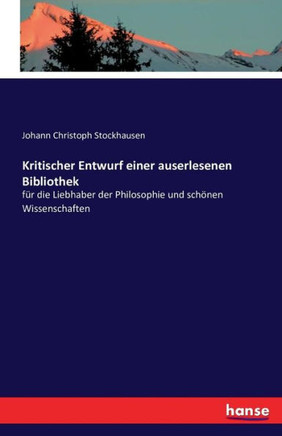 Kritischer Entwurf einer auserlesenen Bibliothek: f?r die Liebhaber der Philosophie und sch?nen Wissenschaften