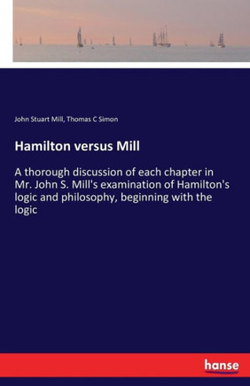 Hamilton versus Mill: A thorough discussion of each chapter in Mr. John S. Mill's examination of Hamilton's logic and philosophy, beginning