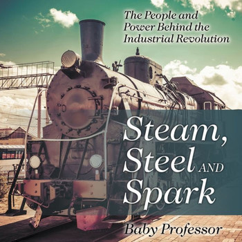 Steam, Steel And Spark: The People And Power Behind The Industrial Revolution