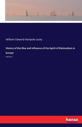 History of the Rise and Influence of the Spirit of Rationalism in Europe: Volume I.