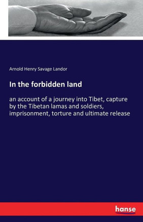 In the forbidden land: an account of a journey into Tibet, capture by the Tibetan lamas and soldiers, imprisonment, torture and ultimate rele