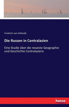 Die Russen in Centralasien: Eine Studie ?ber die neueste Geographie und Geschichte Centralasiens