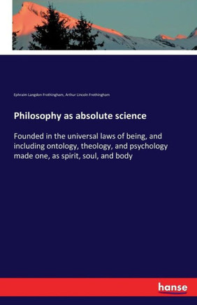Philosophy as absolute science: Founded in the universal laws of being, and including ontology, theology, and psychology made one, as spirit, soul, an