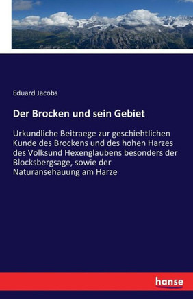 Der Brocken und sein Gebiet: Urkundliche Beitraege zur geschiehtlichen Kunde des Brockens und des hohen Harzes des Volksund Hexenglaubens besonders