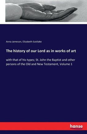 The history of our Lord as in works of art: with that of his types; St. John the Baptist and other persons of the Old and New Testament, Volume 1