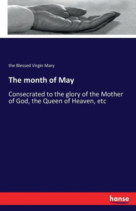 The month of May: Consecrated to the glory of the Mother of God, the Queen of Heaven, etc