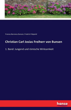 Christian Carl Josias Freiherr von Bunsen: 1. Band: Jungend und r?mische Wirksamkeit