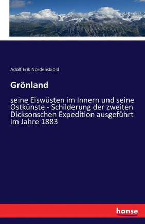 Gr?nland: seine Eisw?sten im Innern und seine Ostk?nste - Schilderung der zweiten Dicksonschen Expedition ausgef?hrt im Jahre 18