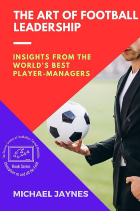 The Art of Football Leadership: Insights from the World's Best Player-Managers (Champions on and Off the Field: The Success Stories of Footballers-Turned-Managers)