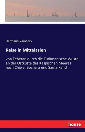 Reise in Mittelasien: von Teheran durch die Turkmanische W?ste an der Ostk?ste des Kaspischen Meeres nach Chiwa, Bochara und Samarkand