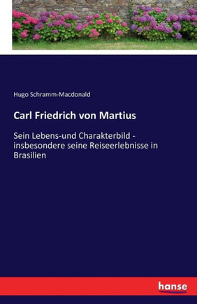 Carl Friedrich von Martius: Sein Lebens-und Charakterbild - insbesondere seine Reiseerlebnisse in Brasilien