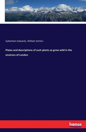 Plates and descriptions of such plants as grow wild in the environs of London