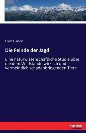 Die Feinde der Jagd: Eine naturwissenschaftliche Studie ?ber die dem Wildstande wirklich und vermeintlich schadenbringenden Tiere