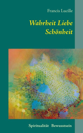 Wahrheit Liebe Sch?nheit: Spiritualit?t Bewusstsein