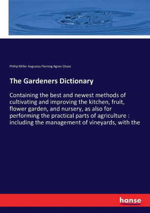 The Gardeners Dictionary: Containing the best and newest methods of cultivating and improving the kitchen, fruit, flower garden, and nursery, as