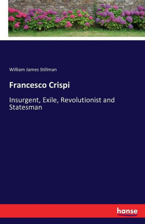 Francesco Crispi: Insurgent, Exile, Revolutionist and Statesman