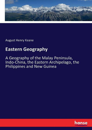 Eastern Geography: A Geography of the Malay Peninsula, Indo-China, the Eastern Archipelago, the Philippines and New Guinea