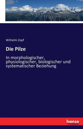 Die Pilze: In morphologischer, physiologischer, biologischer und systematischer Beziehung
