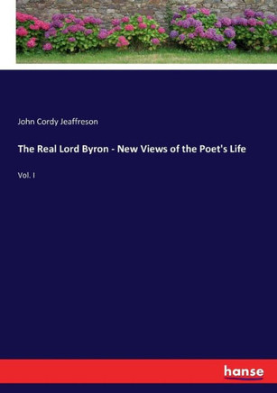 The Real Lord Byron - New Views of the Poet's Life: Vol. I