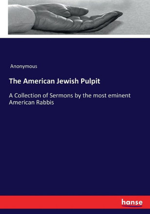 The American Jewish Pulpit: A Collection of Sermons by the most eminent American Rabbis