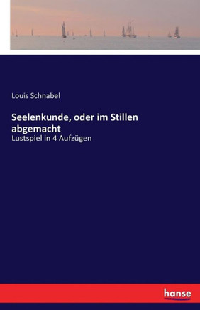 Seelenkunde, oder im Stillen abgemacht: Lustspiel in 4 Aufz?gen