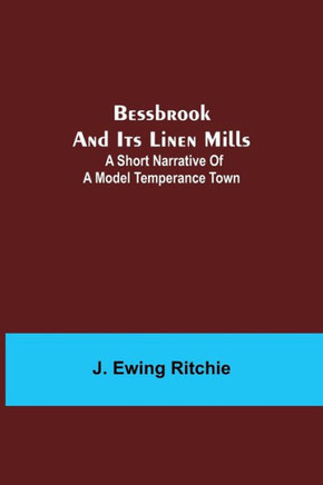 Bessbrook And Its Linen Mills: A Short Narrative Of A Model Temperance Town