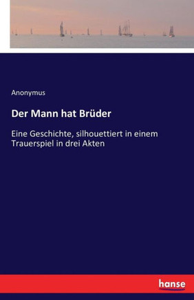 Der Mann hat Br?der: Eine Geschichte, silhouettiert in einem Trauerspiel in drei Akten