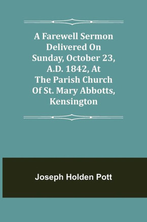 A Farewell Sermon Delivered On Sunday, October 23, A.D. 1842, At The Parish Church Of St. Mary Abbotts, Kensington