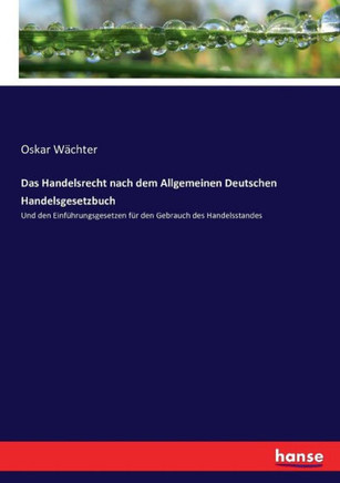 Das Handelsrecht nach dem Allgemeinen Deutschen Handelsgesetzbuch: Und den Einf?hrungsgesetzen f?r den Gebrauch des Handelsstandes