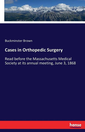 Cases in Orthopedic Surgery: Read before the Massachusetts Medical Society at its annual meeting, June 3, 1868