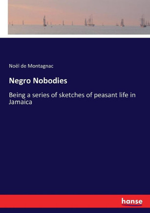 Negro Nobodies: Being a series of sketches of peasant life in Jamaica